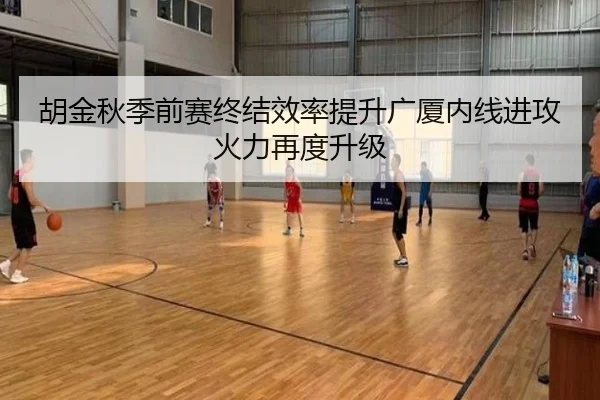 胡金秋季前赛终结效率提升广厦内线进攻火力再度升级